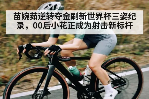 苗婉茹逆转夺金刷新世界杯三姿纪录，00后小花正成为射击新标杆 - kaiyun app