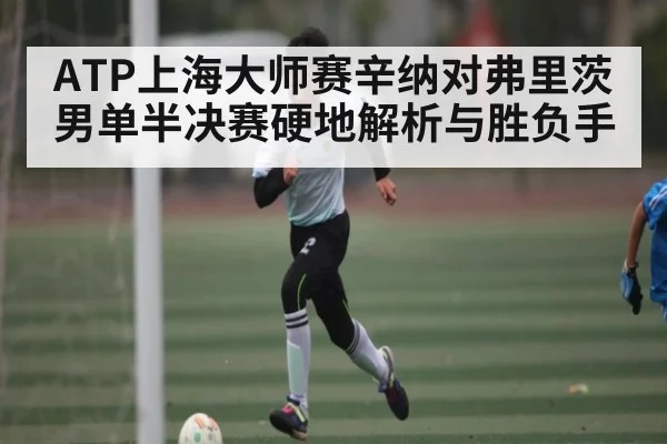 ATP上海大师赛辛纳对弗里茨男单半决赛硬地解析与胜负手