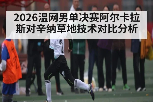 2026温网男单决赛阿尔卡拉斯对辛纳草地技术对比分析